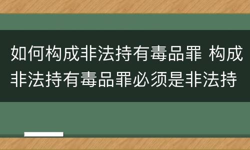 如何构成非法持有毒品罪 构成非法持有毒品罪必须是非法持有鸦片