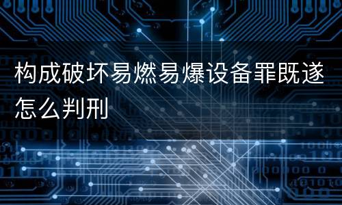 构成破坏易燃易爆设备罪既遂怎么判刑