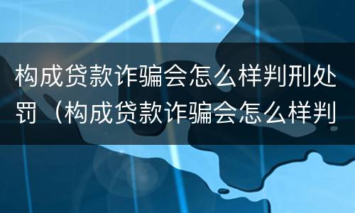 构成贷款诈骗会怎么样判刑处罚（构成贷款诈骗会怎么样判刑处罚吗）