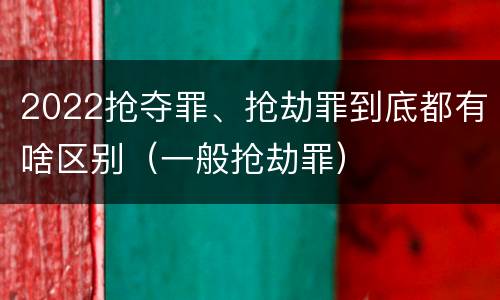 2022抢夺罪、抢劫罪到底都有啥区别（一般抢劫罪）