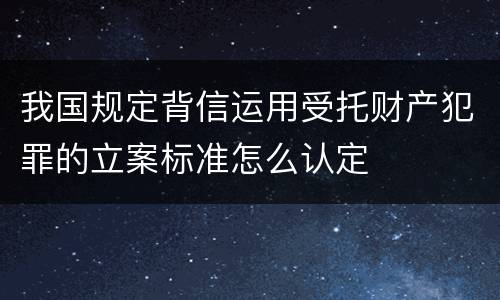 我国规定背信运用受托财产犯罪的立案标准怎么认定