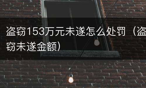 盗窃153万元未遂怎么处罚（盗窃未遂金额）