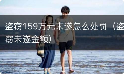 盗窃159万元未遂怎么处罚（盗窃未遂金额）