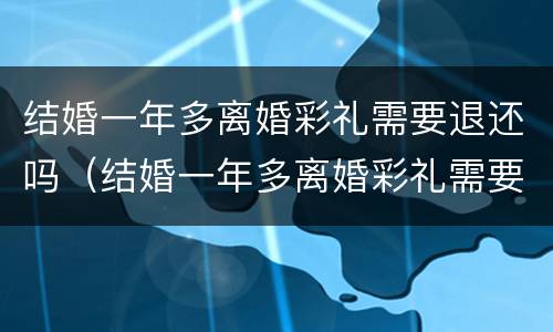 结婚一年多离婚彩礼需要退还吗（结婚一年多离婚彩礼需要退还吗）