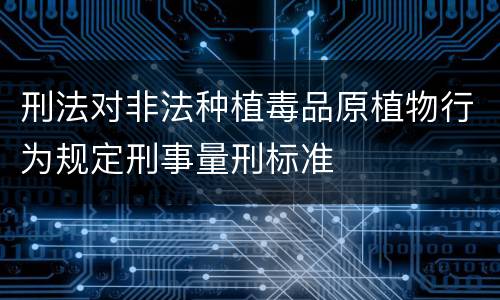 刑法对非法种植毒品原植物行为规定刑事量刑标准