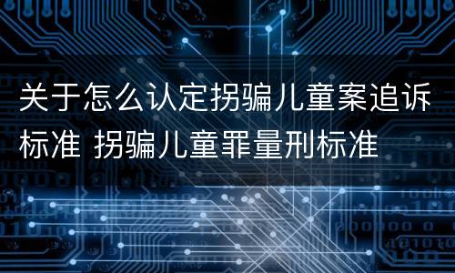 关于怎么认定拐骗儿童案追诉标准 拐骗儿童罪量刑标准