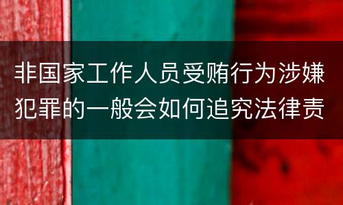 非国家工作人员受贿行为涉嫌犯罪的一般会如何追究法律责任