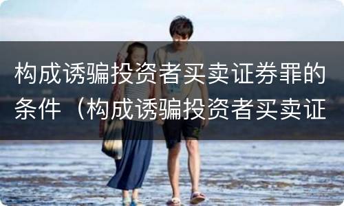 构成诱骗投资者买卖证券罪的条件（构成诱骗投资者买卖证券期货合约罪的主体包括）