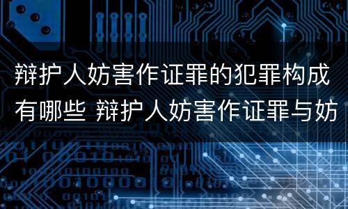 辩护人妨害作证罪的犯罪构成有哪些 辩护人妨害作证罪与妨害作证罪的区别