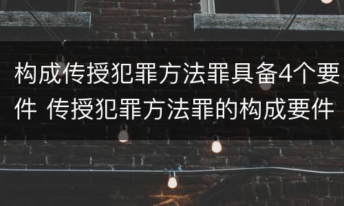 构成传授犯罪方法罪具备4个要件 传授犯罪方法罪的构成要件