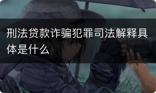 刑法贷款诈骗犯罪司法解释具体是什么