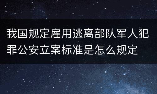 我国规定雇用逃离部队军人犯罪公安立案标准是怎么规定