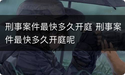 刑事案件最快多久开庭 刑事案件最快多久开庭呢