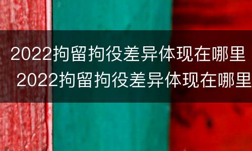2022拘留拘役差异体现在哪里 2022拘留拘役差异体现在哪里呢