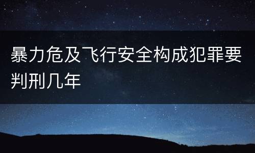 暴力危及飞行安全构成犯罪要判刑几年