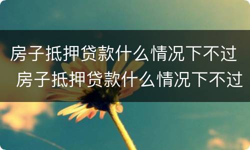 房子抵押贷款什么情况下不过 房子抵押贷款什么情况下不过关