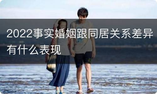 2022事实婚姻跟同居关系差异有什么表现