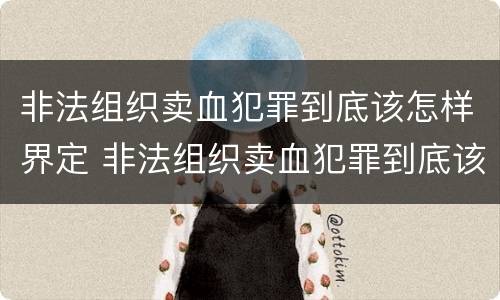 非法组织卖血犯罪到底该怎样界定 非法组织卖血犯罪到底该怎样界定呢