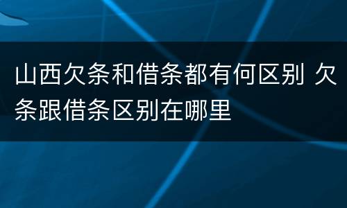 山西欠条和借条都有何区别 欠条跟借条区别在哪里