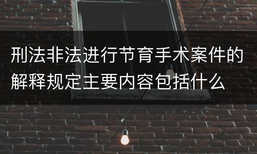刑法非法进行节育手术案件的解释规定主要内容包括什么