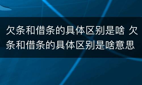 欠条和借条的具体区别是啥 欠条和借条的具体区别是啥意思