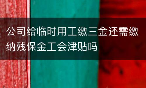 公司给临时用工缴三金还需缴纳残保金工会津贴吗