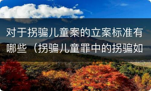 对于拐骗儿童案的立案标准有哪些（拐骗儿童罪中的拐骗如何认定）