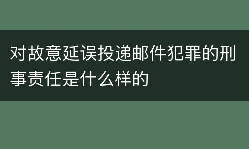 对故意延误投递邮件犯罪的刑事责任是什么样的