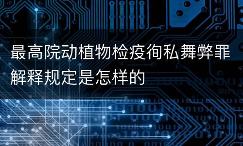最高院动植物检疫徇私舞弊罪解释规定是怎样的