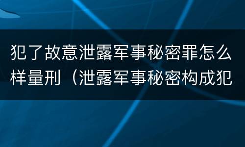 犯了故意泄露军事秘密罪怎么样量刑（泄露军事秘密构成犯罪的）