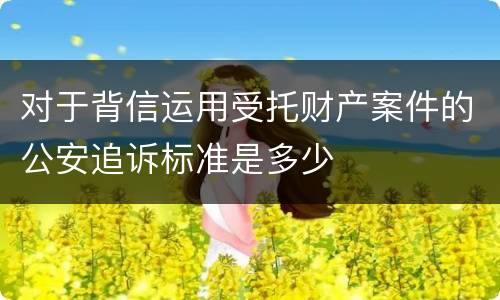 对于背信运用受托财产案件的公安追诉标准是多少