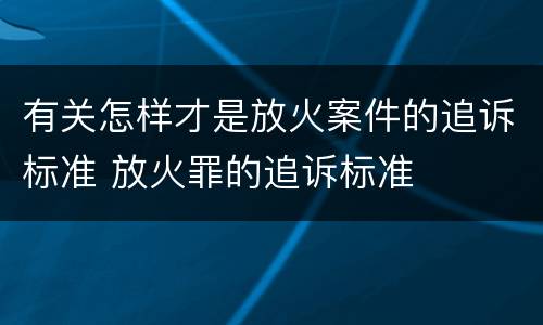 有关怎样才是放火案件的追诉标准 放火罪的追诉标准