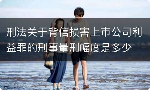 刑法关于背信损害上市公司利益罪的刑事量刑幅度是多少