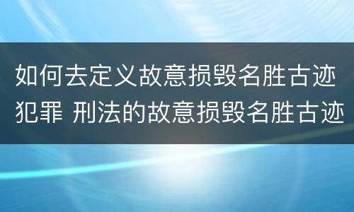 如何去定义故意损毁名胜古迹犯罪 刑法的故意损毁名胜古迹