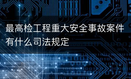 最高检工程重大安全事故案件有什么司法规定