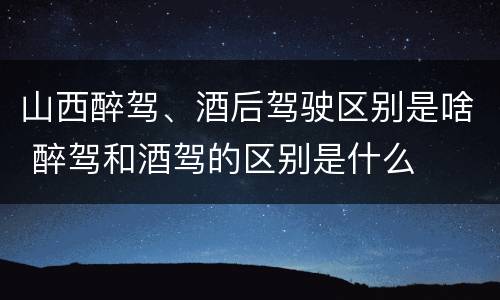 山西醉驾、酒后驾驶区别是啥 醉驾和酒驾的区别是什么