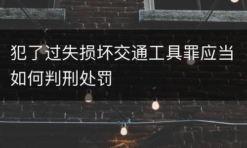 犯了过失损坏交通工具罪应当如何判刑处罚