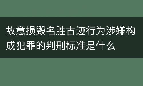 故意损毁名胜古迹行为涉嫌构成犯罪的判刑标准是什么