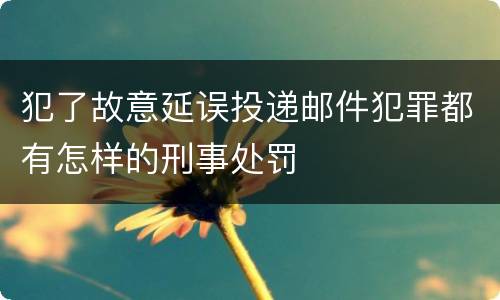 犯了故意延误投递邮件犯罪都有怎样的刑事处罚