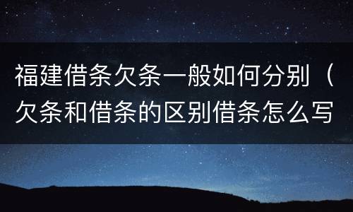 福建借条欠条一般如何分别（欠条和借条的区别借条怎么写）