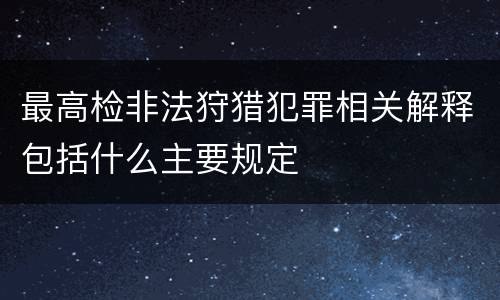 最高检非法狩猎犯罪相关解释包括什么主要规定