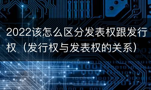 2022该怎么区分发表权跟发行权（发行权与发表权的关系）