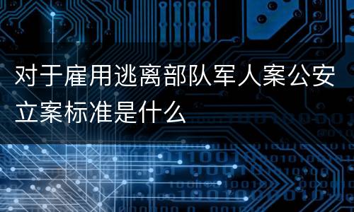 对于雇用逃离部队军人案公安立案标准是什么