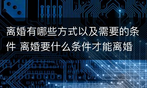 离婚有哪些方式以及需要的条件 离婚要什么条件才能离婚