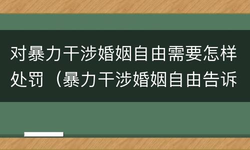 对暴力干涉婚姻自由需要怎样处罚（暴力干涉婚姻自由告诉才处理）