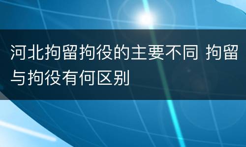 河北拘留拘役的主要不同 拘留与拘役有何区别