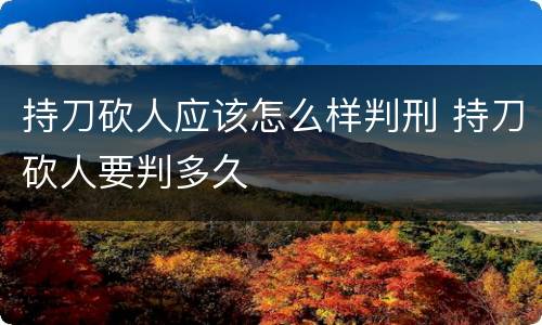 持刀砍人应该怎么样判刑 持刀砍人要判多久