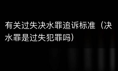 有关过失决水罪追诉标准（决水罪是过失犯罪吗）
