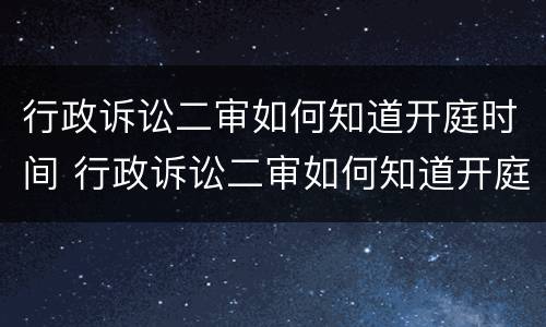 行政诉讼二审如何知道开庭时间 行政诉讼二审如何知道开庭时间和地点