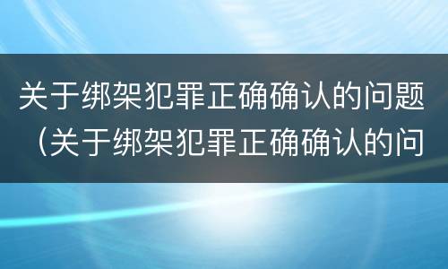 关于绑架犯罪正确确认的问题（关于绑架犯罪正确确认的问题是）